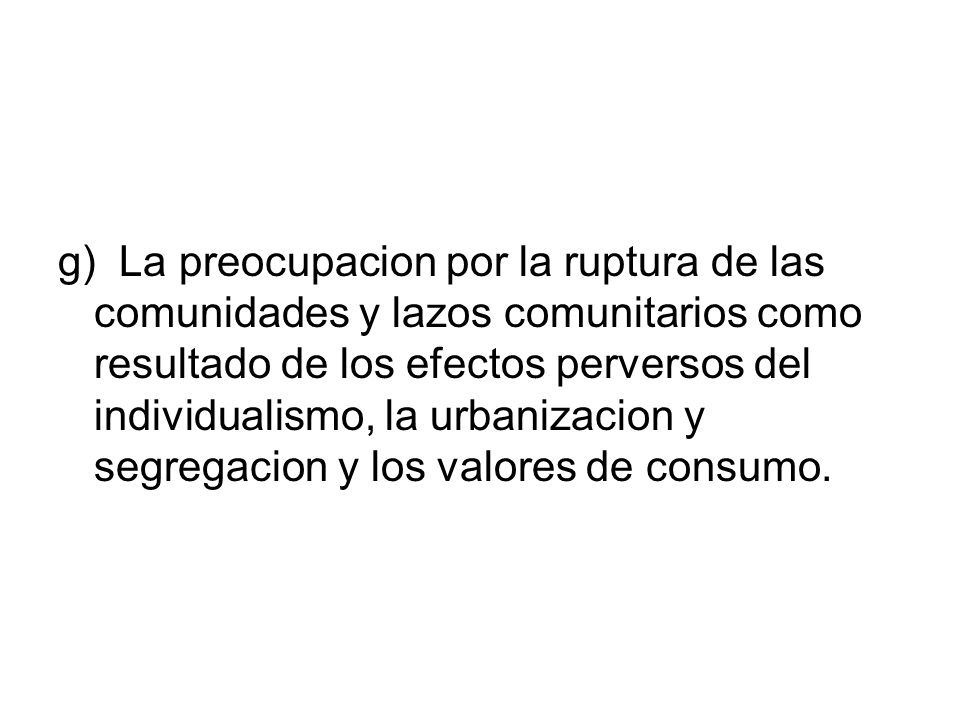 g) La preocupacion por la ruptura de las comunidades y lazos comunitarios como resultado de los efectos perversos del individualismo, la urbanizacion y segregacion y los valores de consumo.