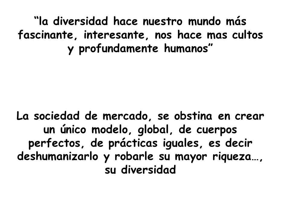 la diversidad hace nuestro mundo más fascinante, interesante, nos hace mas cultos y profundamente humanos