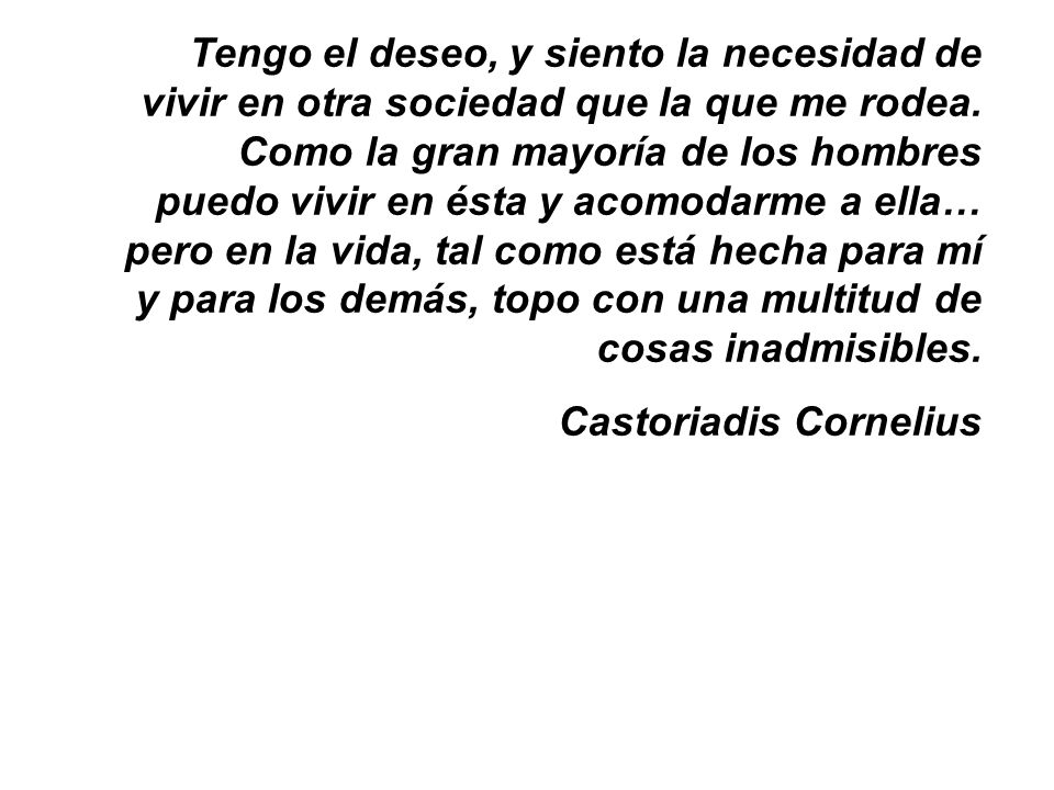 Tengo el deseo, y siento la necesidad de vivir en otra sociedad que la que me rodea. Como la gran mayoría de los hombres puedo vivir en ésta y acomodarme a ella… pero en la vida, tal como está hecha para mí y para los demás, topo con una multitud de cosas inadmisibles.