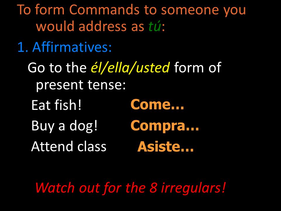 To form Commands to someone you would address as tú: 1. Affirmatives: