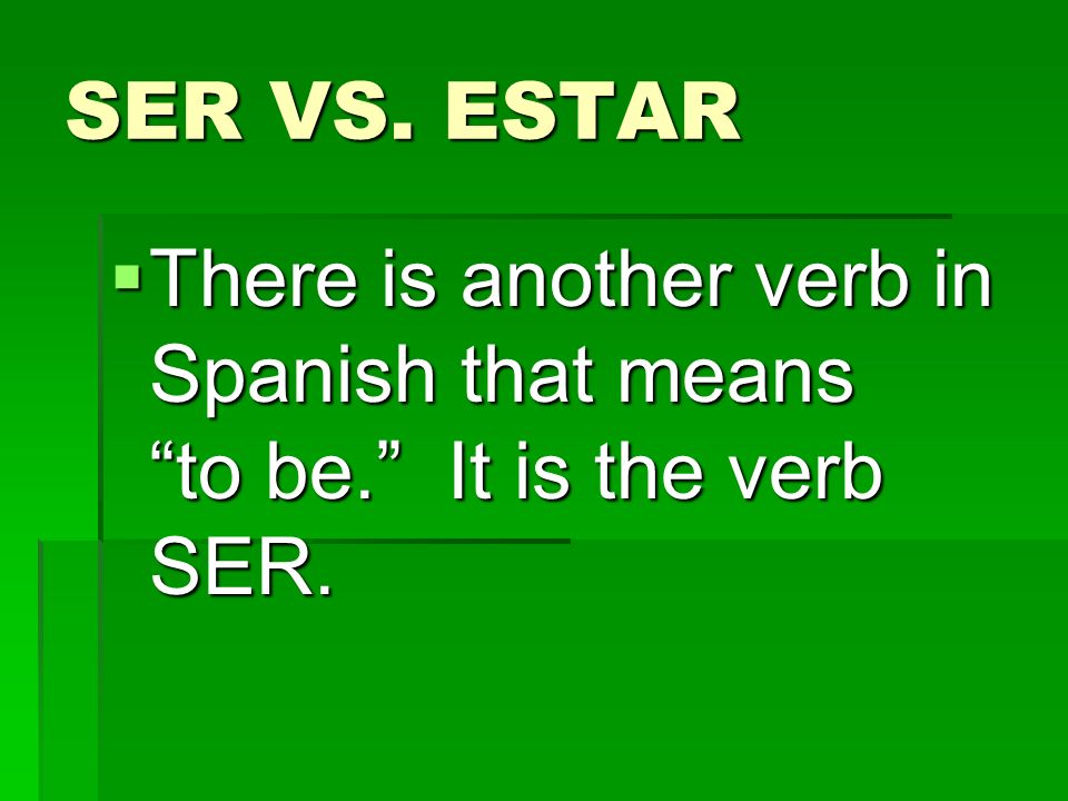 SER VS. ESTAR There is another verb in Spanish that means to be. It is the verb SER.