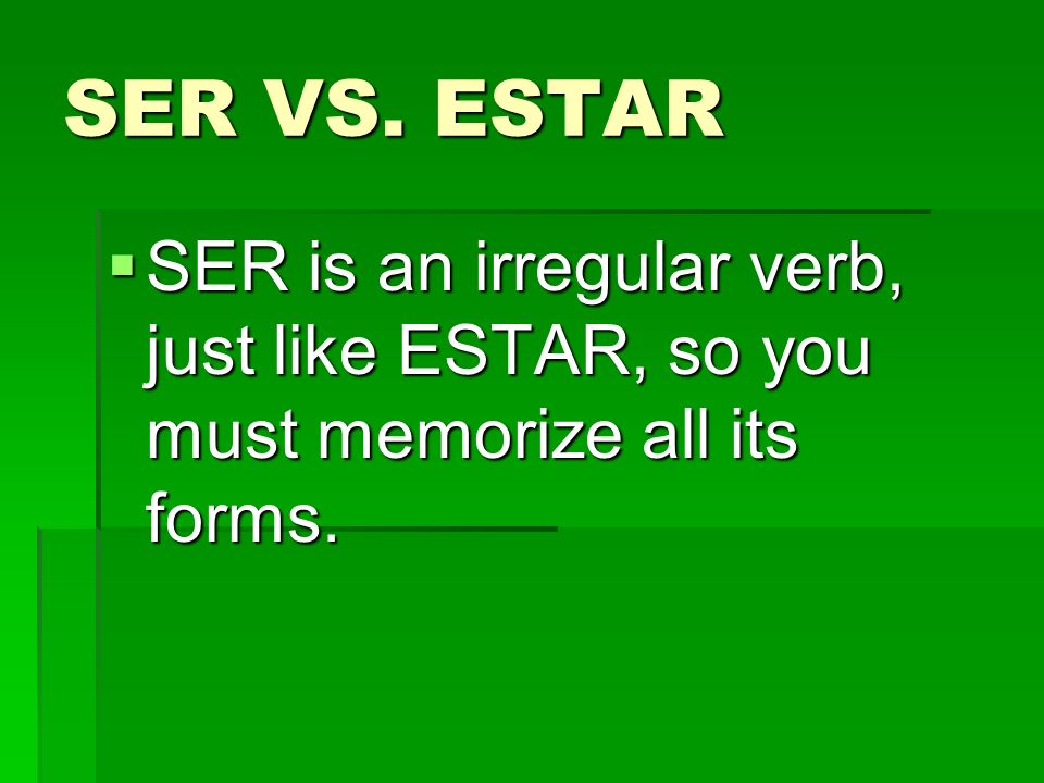 SER VS. ESTAR SER is an irregular verb, just like ESTAR, so you must memorize all its forms.