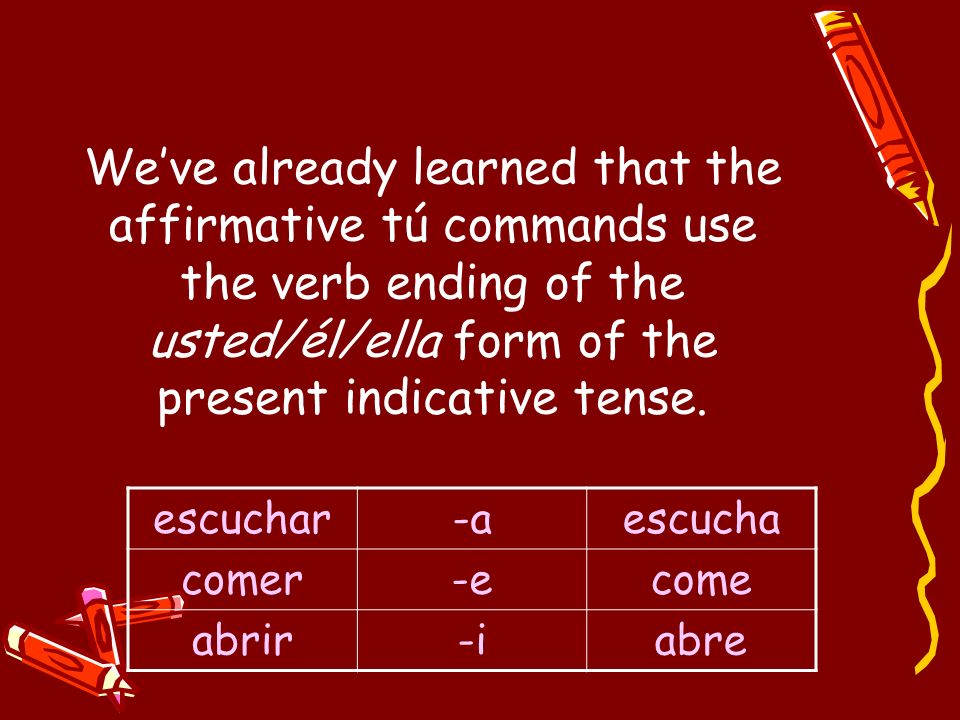 We’ve already learned that the affirmative tú commands use the verb ending of the usted/él/ella form of the present indicative tense.