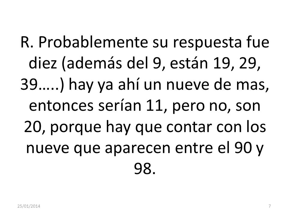 R. Probablemente su respuesta fue diez (además del 9, están 19, 29, 39…..) hay ya ahí un nueve de mas, entonces serían 11, pero no, son 20, porque hay que contar con los nueve que aparecen entre el 90 y 98.
