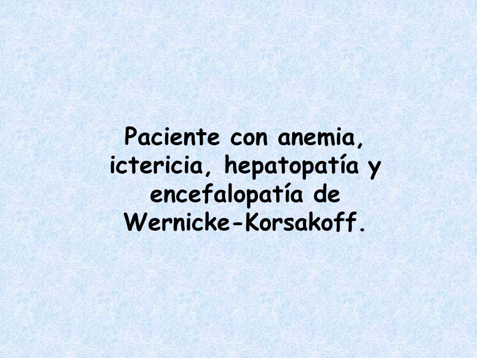 Paciente con anemia, ictericia, hepatopatía y encefalopatía de Wernicke-Korsakoff.