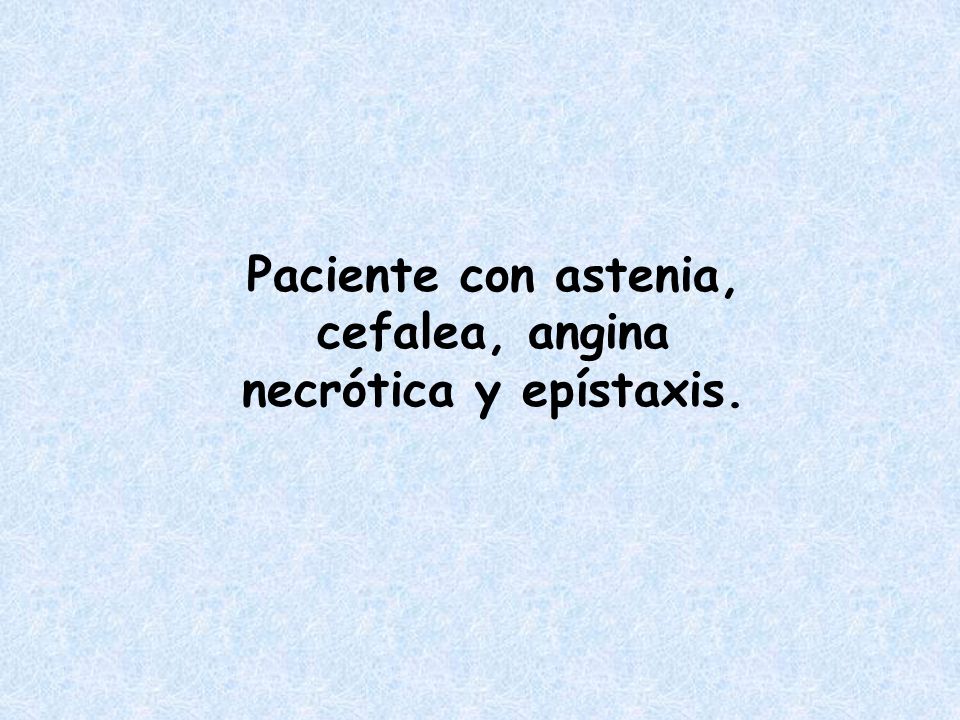 Paciente con astenia, cefalea, angina necrótica y epístaxis.