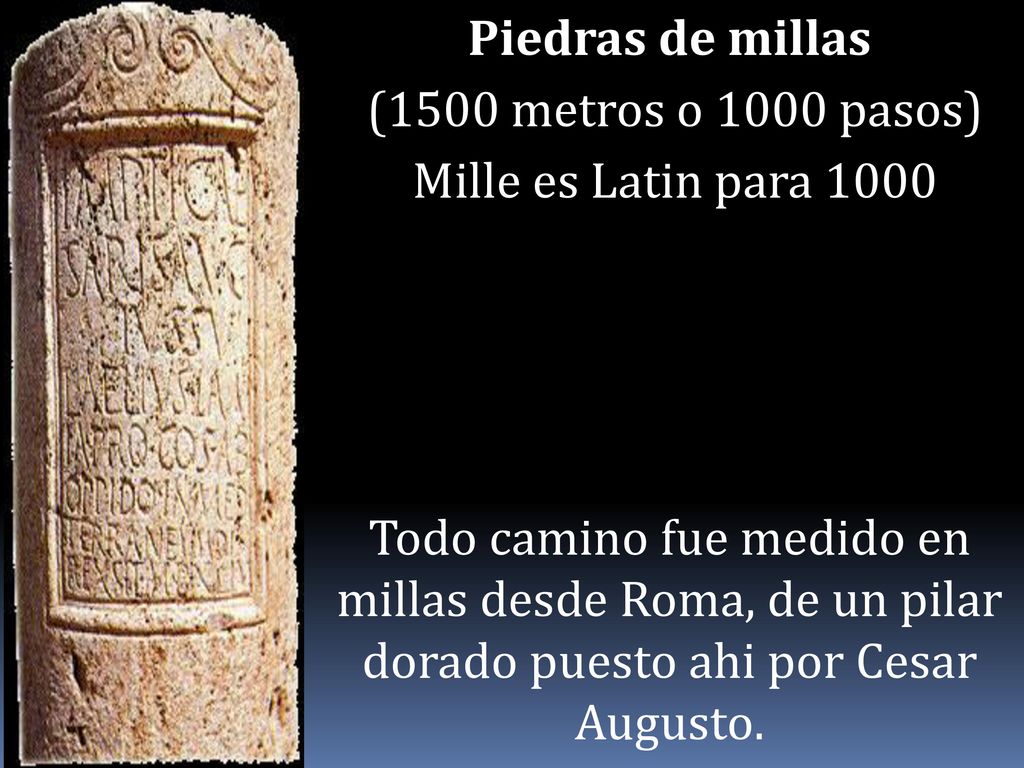 Piedras de millas (1500 metros o 1000 pasos) Mille es Latin para 1000 Todo camino fue medido en millas desde Roma, de un pilar dorado puesto ahi por Cesar Augusto.