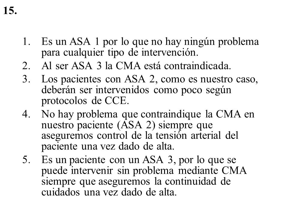 15. Es un ASA 1 por lo que no hay ningún problema para cualquier tipo de intervención. Al ser ASA 3 la CMA está contraindicada.