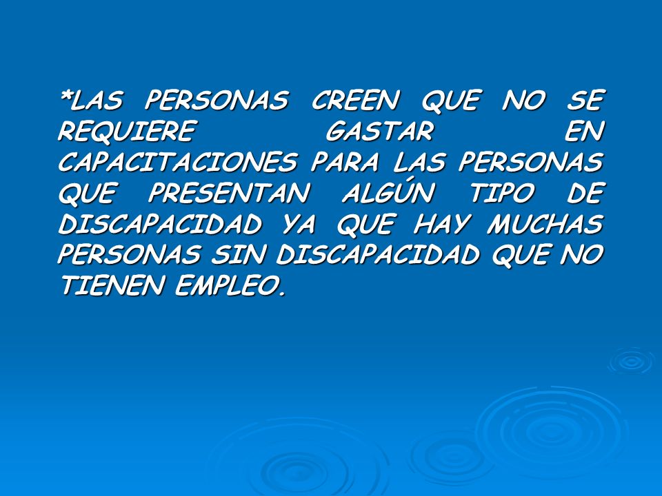 *LAS PERSONAS CREEN QUE NO SE REQUIERE GASTAR EN CAPACITACIONES PARA LAS PERSONAS QUE PRESENTAN ALGÚN TIPO DE DISCAPACIDAD YA QUE HAY MUCHAS PERSONAS SIN DISCAPACIDAD QUE NO TIENEN EMPLEO.
