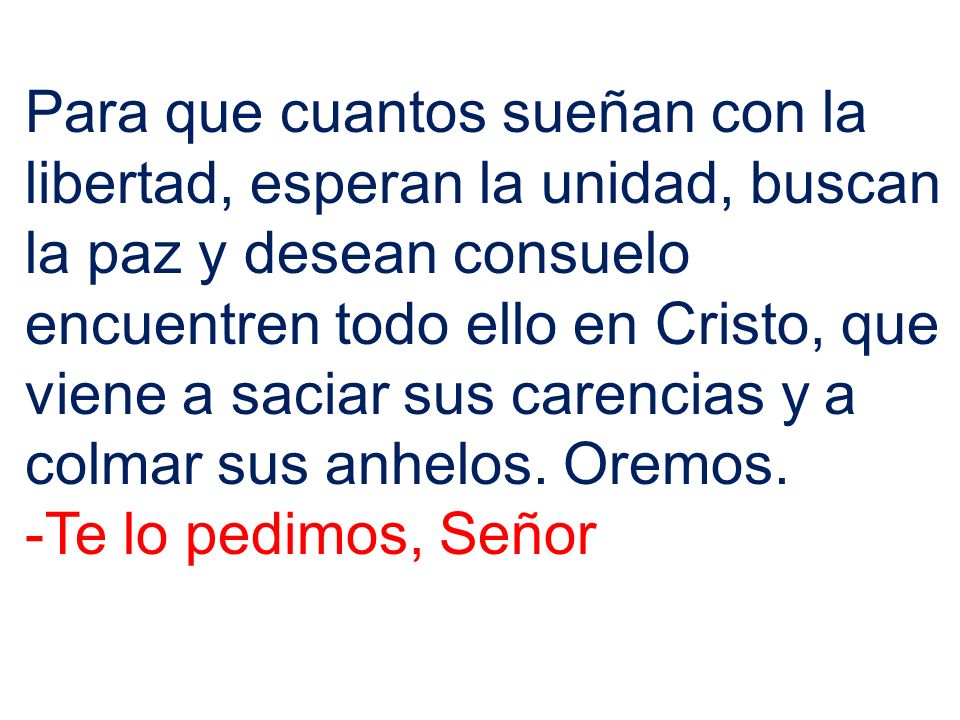Para que cuantos sueñan con la libertad, esperan la unidad, buscan la paz y desean consuelo encuentren todo ello en Cristo, que viene a saciar sus carencias y a colmar sus anhelos. Oremos.