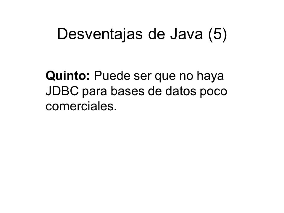 Desventajas de Java (5) Quinto: Puede ser que no haya JDBC para bases de datos poco comerciales.