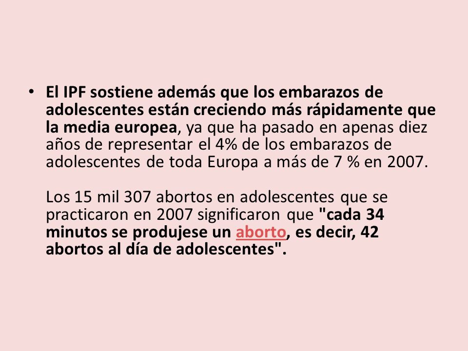 El IPF sostiene además que los embarazos de adolescentes están creciendo más rápidamente que la media europea, ya que ha pasado en apenas diez años de representar el 4% de los embarazos de adolescentes de toda Europa a más de 7 % en 2007.