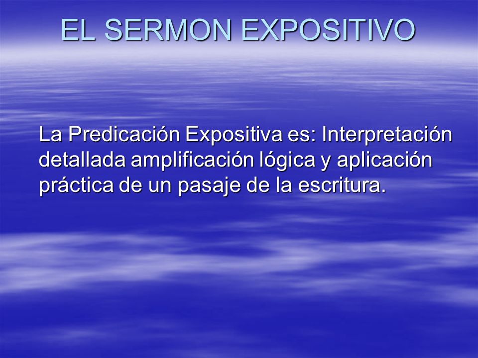 EL SERMON EXPOSITIVO La Predicación Expositiva es: Interpretación detallada amplificación lógica y aplicación práctica de un pasaje de la escritura.