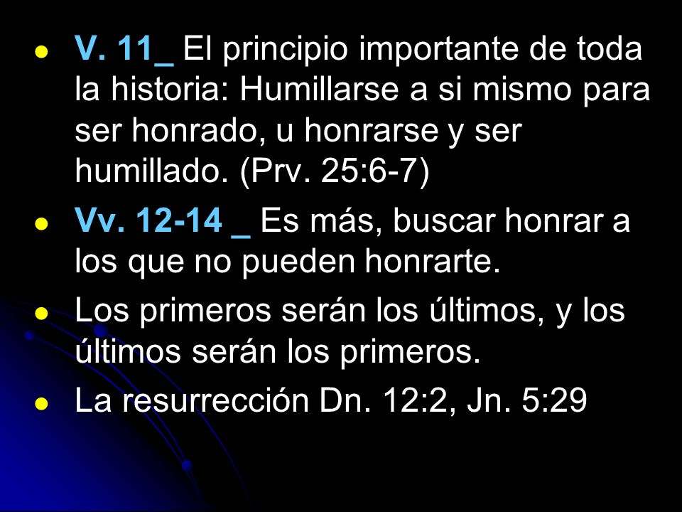 V. 11_ El principio importante de toda la historia: Humillarse a si mismo para ser honrado, u honrarse y ser humillado. (Prv. 25:6-7)