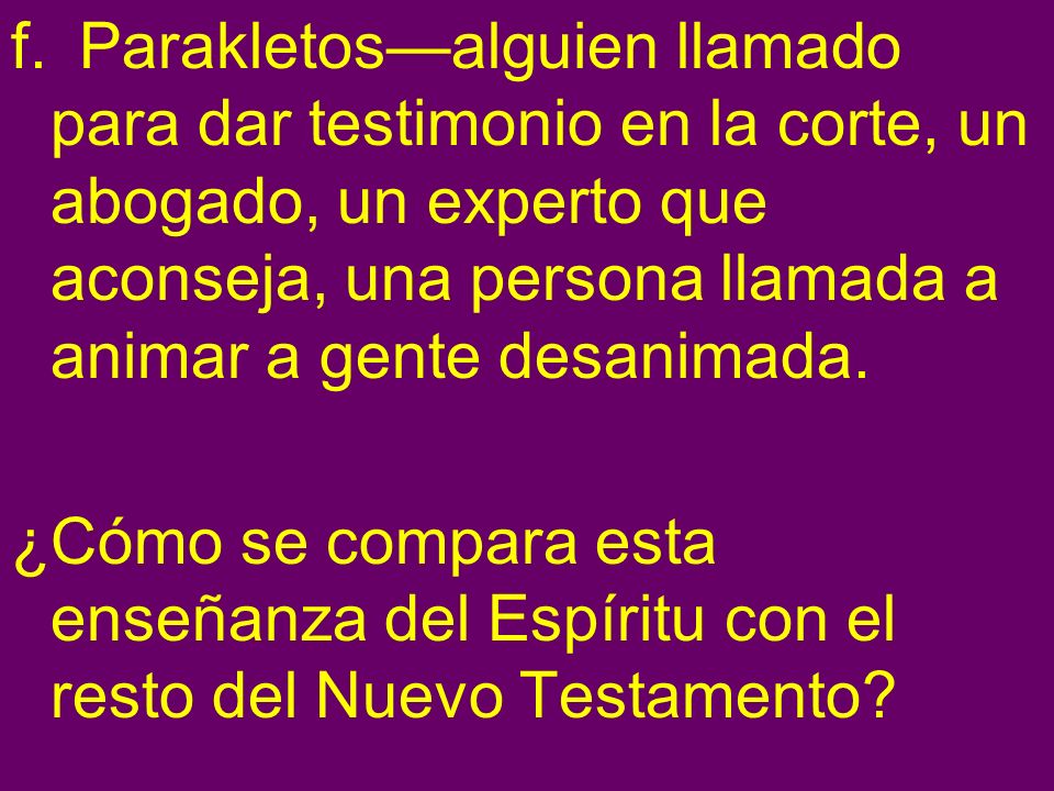 f. Parakletos—alguien llamado para dar testimonio en la corte, un abogado, un experto que aconseja, una persona llamada a animar a gente desanimada.