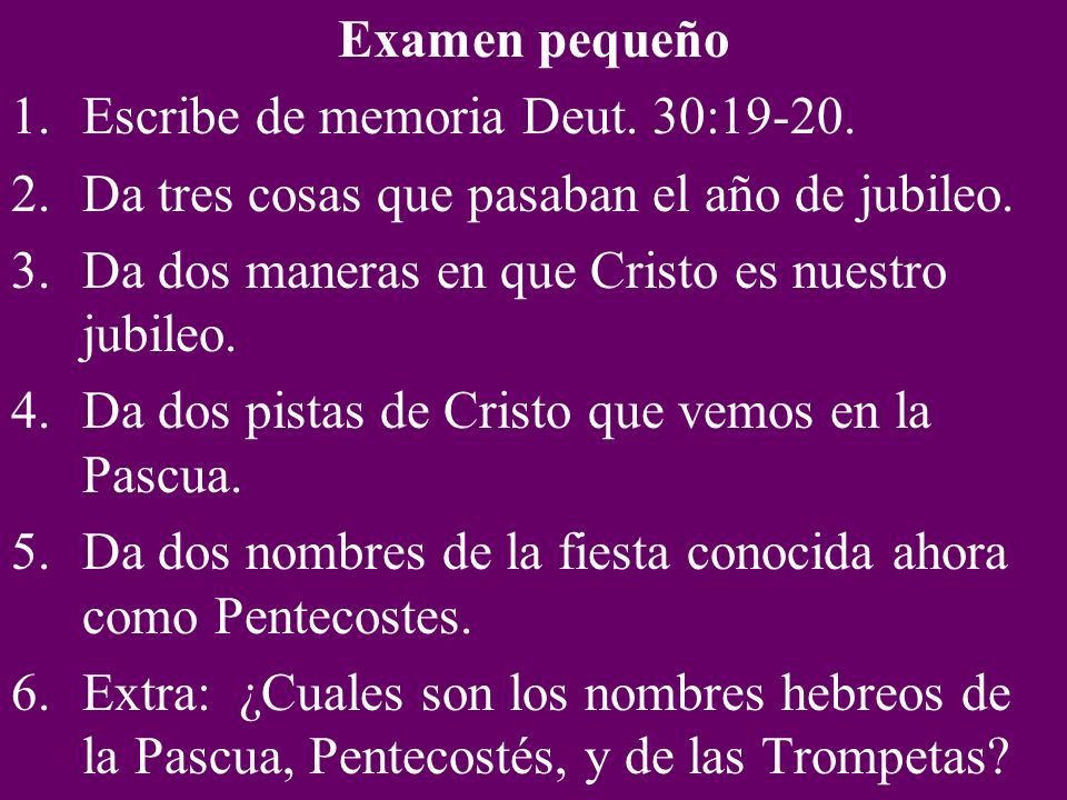 Examen pequeño Escribe de memoria Deut. 30: Da tres cosas que pasaban el año de jubileo. Da dos maneras en que Cristo es nuestro jubileo.