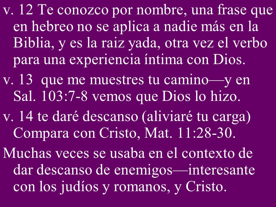 v. 12 Te conozco por nombre, una frase que en hebreo no se aplica a nadie más en la Biblia, y es la raiz yada, otra vez el verbo para una experiencia íntima con Dios.