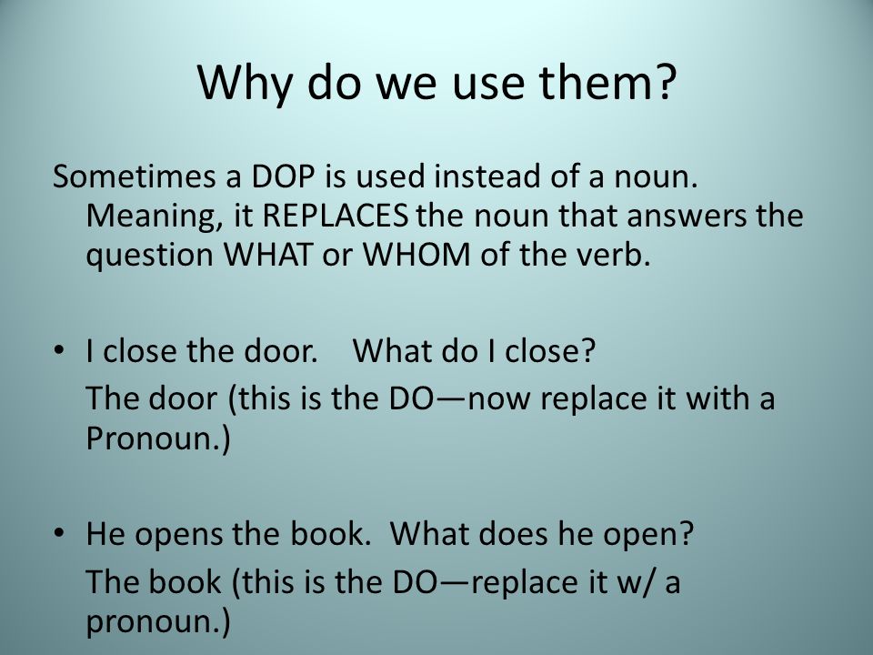 Why do we use them Sometimes a DOP is used instead of a noun. Meaning, it REPLACES the noun that answers the question WHAT or WHOM of the verb.