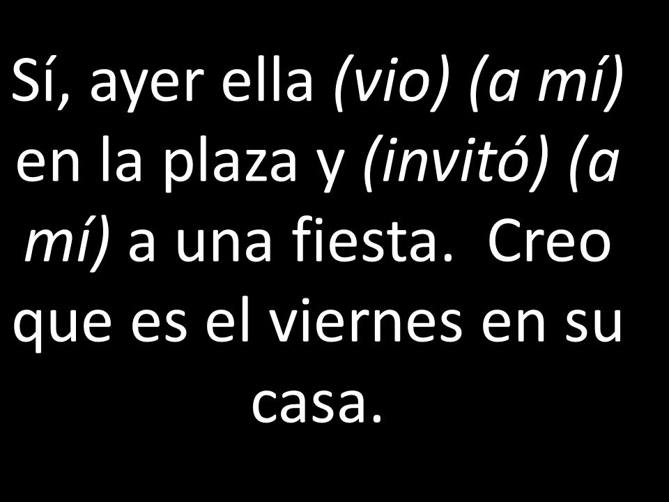 Sí, ayer ella (vio) (a mí) en la plaza y (invitó) (a mí) a una fiesta
