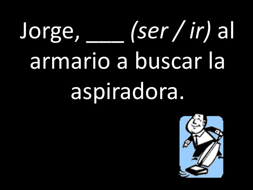 Jorge, ___ (ser / ir) al armario a buscar la aspiradora.