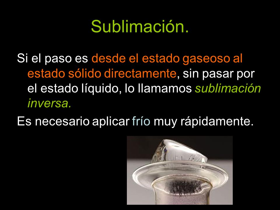 Sublimación. Si el paso es desde el estado gaseoso al estado sólido directamente, sin pasar por el estado líquido, lo llamamos sublimación inversa.