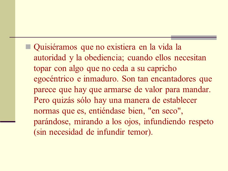 Quisiéramos que no existiera en la vida la autoridad y la obediencia; cuando ellos necesitan topar con algo que no ceda a su capricho egocéntrico e inmaduro.