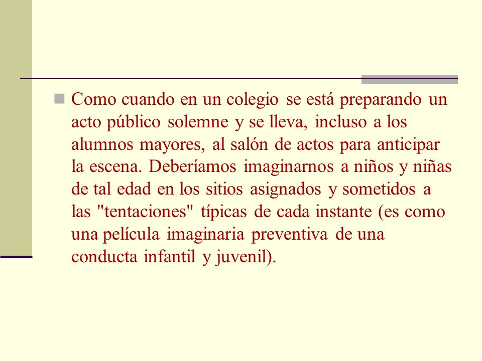 Como cuando en un colegio se está preparando un acto público solemne y se lleva, incluso a los alumnos mayores, al salón de actos para anticipar la escena.