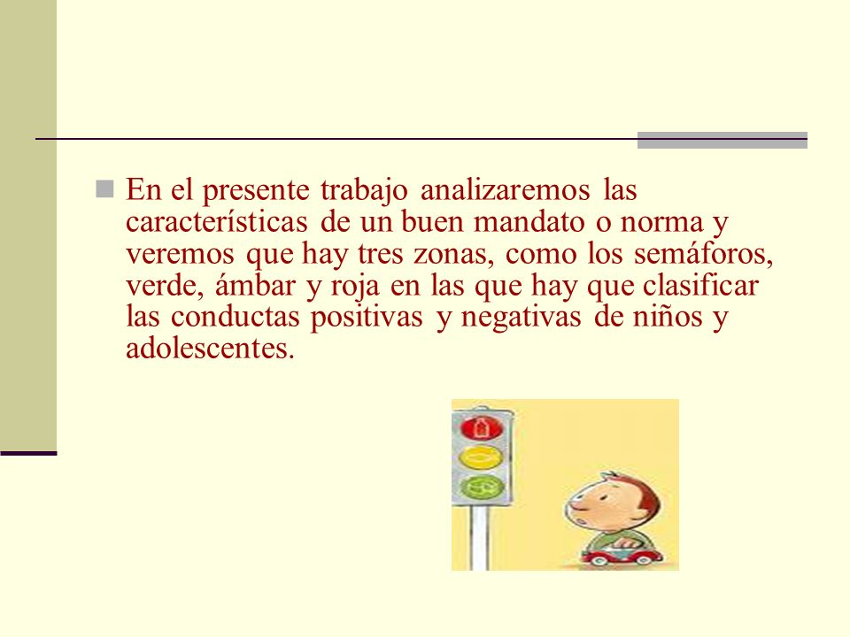 En el presente trabajo analizaremos las características de un buen mandato o norma y veremos que hay tres zonas, como los semáforos, verde, ámbar y roja en las que hay que clasificar las conductas positivas y negativas de niños y adolescentes.