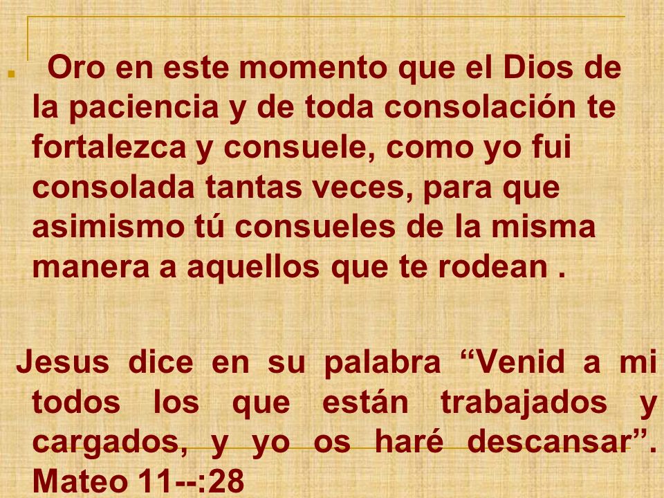 Oro en este momento que el Dios de la paciencia y de toda consolación te fortalezca y consuele, como yo fui consolada tantas veces, para que asimismo tú consueles de la misma manera a aquellos que te rodean .