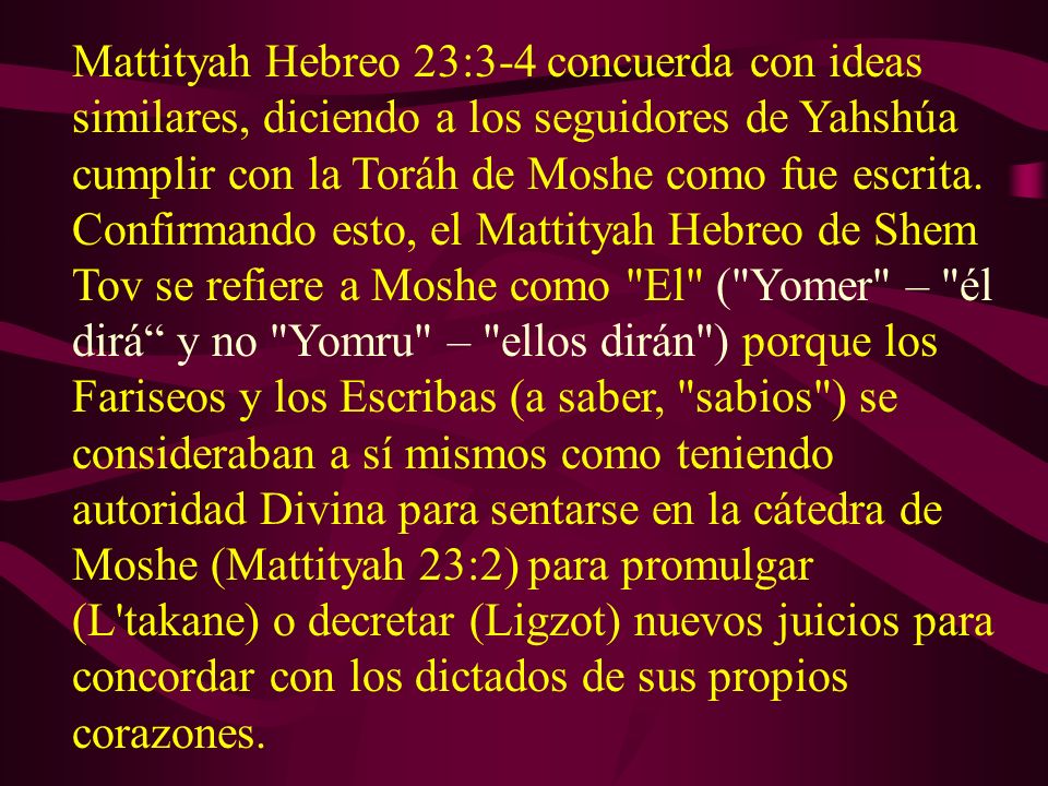 Mattityah Hebreo 23:3-4 concuerda con ideas similares, diciendo a los seguidores de Yahshúa cumplir con la Toráh de Moshe como fue escrita.