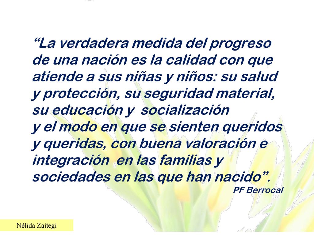 La verdadera medida del progreso de una nación es la calidad con que atiende a sus niñas y niños: su salud y protección, su seguridad material, su educación y socialización