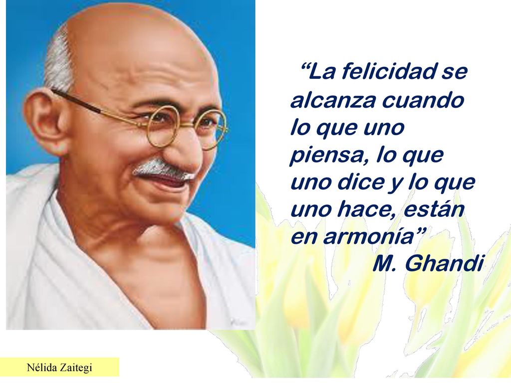 La felicidad se alcanza cuando lo que uno piensa, lo que uno dice y lo que uno hace, están en armonía