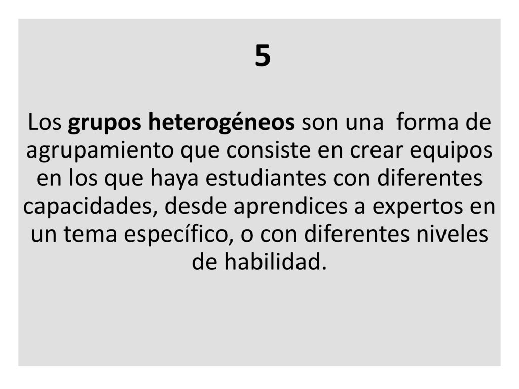 Los grupos heterogéneos son una forma de agrupamiento que consiste en crear equipos en los que haya estudiantes con diferentes capacidades, desde aprendices a expertos en un tema específico, o con diferentes niveles de habilidad.