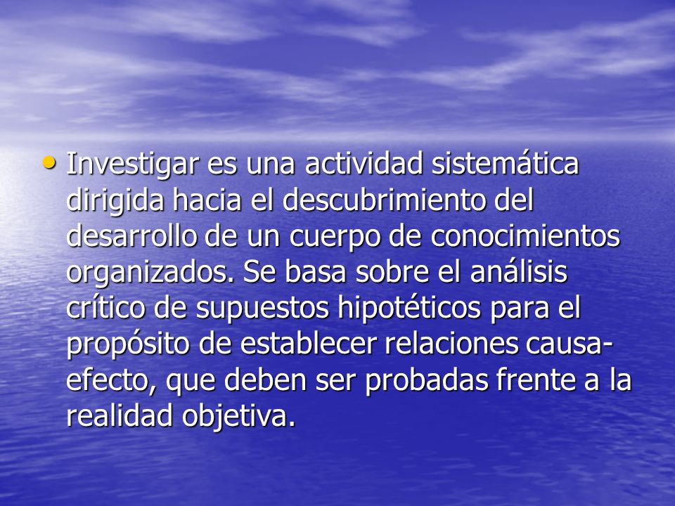 Investigar es una actividad sistemática dirigida hacia el descubrimiento del desarrollo de un cuerpo de conocimientos organizados.