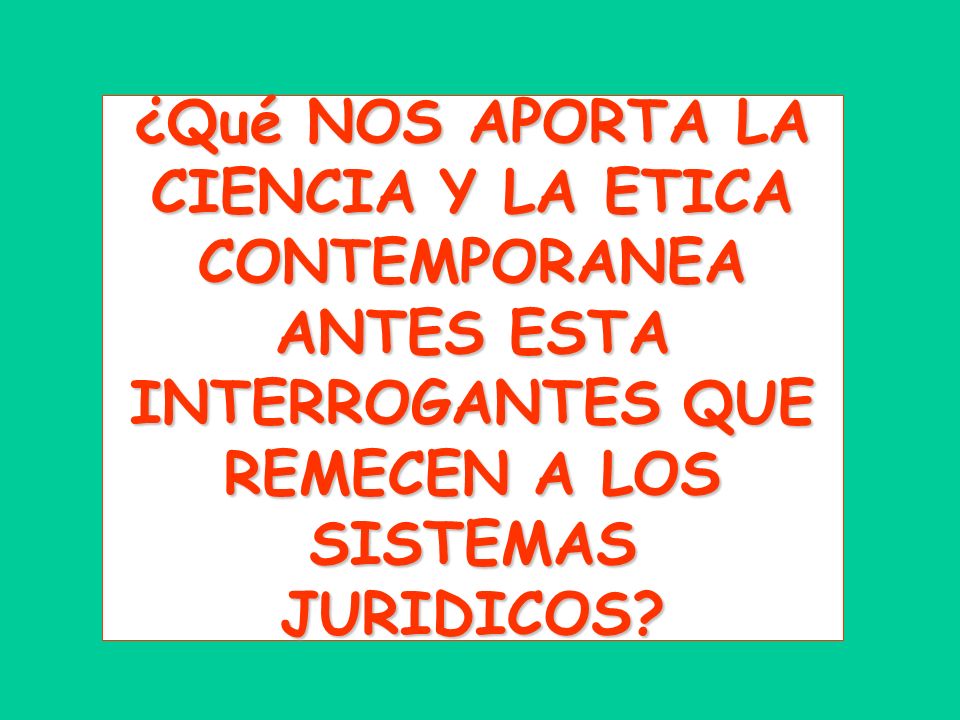 ¿Qué NOS APORTA LA CIENCIA Y LA ETICA CONTEMPORANEA ANTES ESTA INTERROGANTES QUE REMECEN A LOS SISTEMAS JURIDICOS