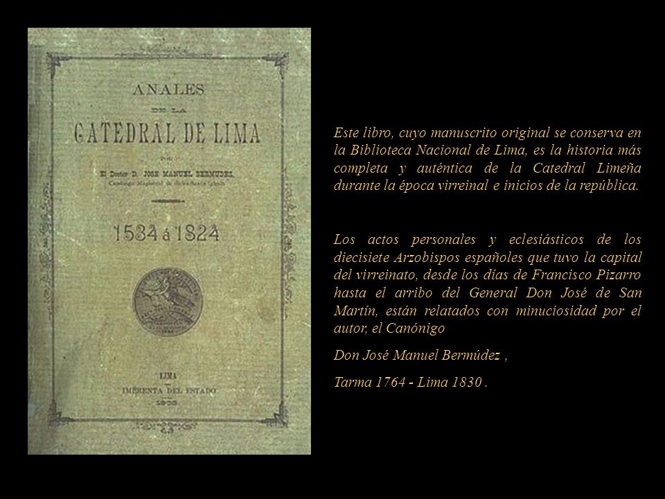 Este libro, cuyo manuscrito original se conserva en la Biblioteca Nacional de Lima, es la historia más completa y auténtica de la Catedral Limeña durante la época virreinal e inicios de la república.