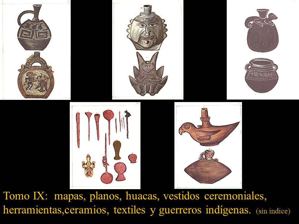 Tomo IX: mapas, planos, huacas, vestidos ceremoniales, herramientas,ceramios, textiles y guerreros indígenas.