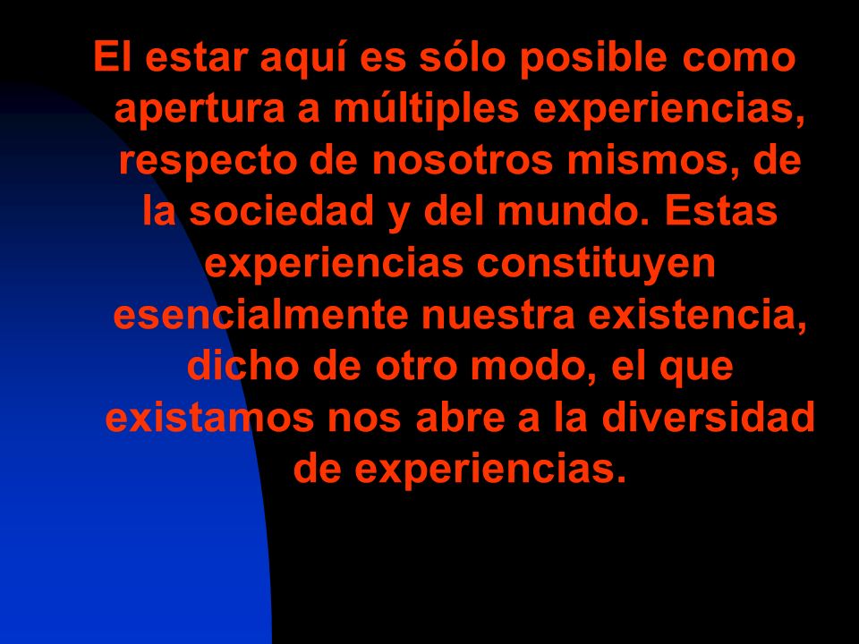 El estar aquí es sólo posible como apertura a múltiples experiencias, respecto de nosotros mismos, de la sociedad y del mundo.