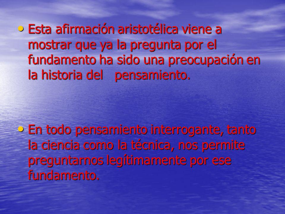 Esta afirmación aristotélica viene a mostrar que ya la pregunta por el fundamento ha sido una preocupación en la historia del pensamiento.