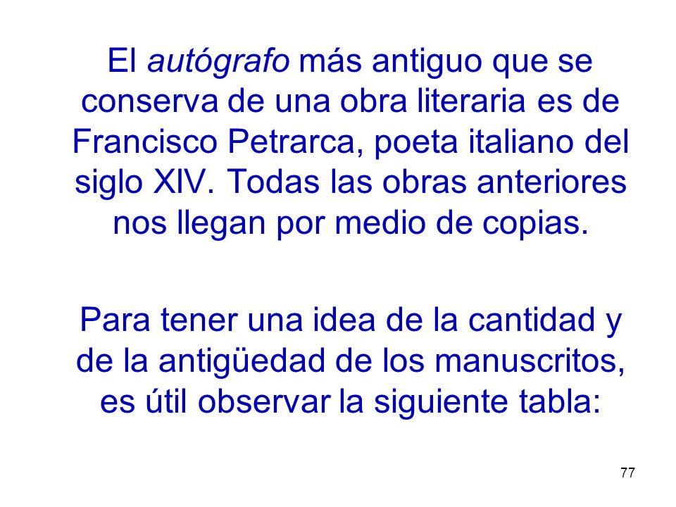 El autógrafo más antiguo que se conserva de una obra literaria es de Francisco Petrarca, poeta italiano del siglo XIV. Todas las obras anteriores nos llegan por medio de copias.