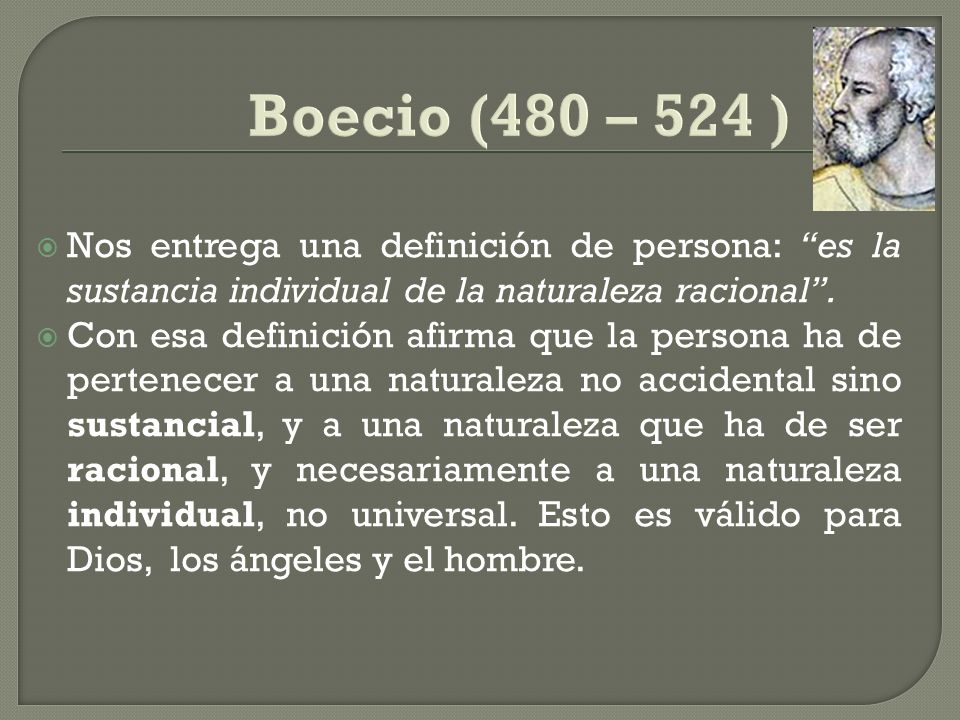 Boecio (480 – 524 ) Nos entrega una definición de persona: es la sustancia individual de la naturaleza racional .