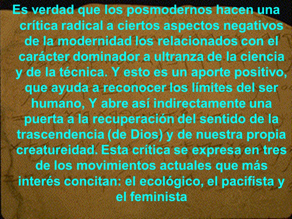 Es verdad que los posmodernos hacen una crítica radical a ciertos aspectos negativos de la modernidad los relacionados con el carácter dominador a ultranza de la ciencia y de la técnica.