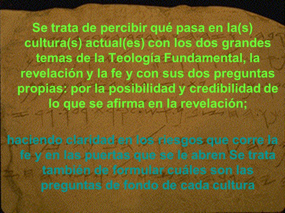 Se trata de percibir qué pasa en la(s) cultura(s) actual(es) con los dos grandes temas de la Teología Fundamental, la revelación y la fe y con sus dos preguntas propias: por la posibilidad y credibilidad de lo que se afirma en la revelación;