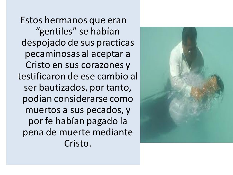Estos hermanos que eran gentiles se habían despojado de sus practicas pecaminosas al aceptar a Cristo en sus corazones y testificaron de ese cambio al ser bautizados, por tanto, podían considerarse como muertos a sus pecados, y por fe habían pagado la pena de muerte mediante Cristo.