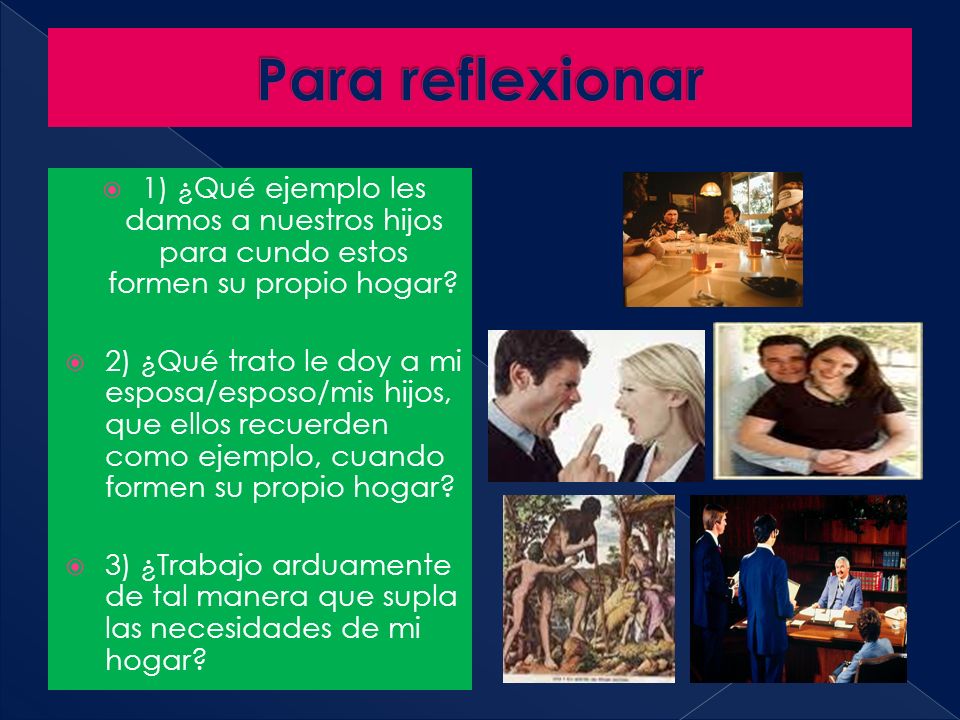 Para reflexionar 1) ¿Qué ejemplo les damos a nuestros hijos para cundo estos formen su propio hogar