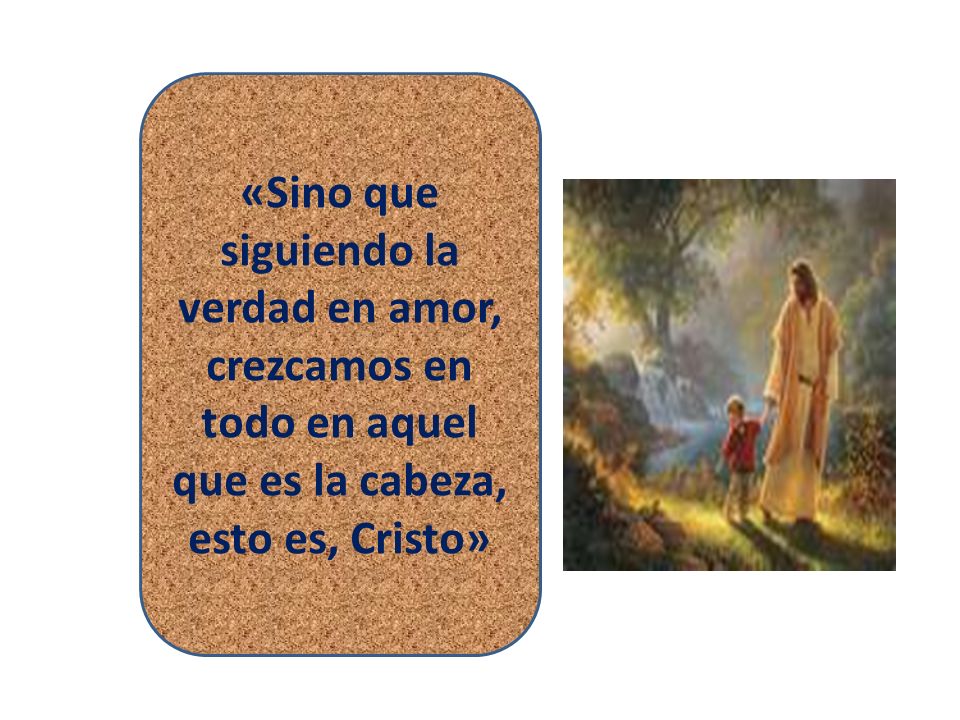 «Sino que siguiendo la verdad en amor, crezcamos en todo en aquel que es la cabeza, esto es, Cristo»