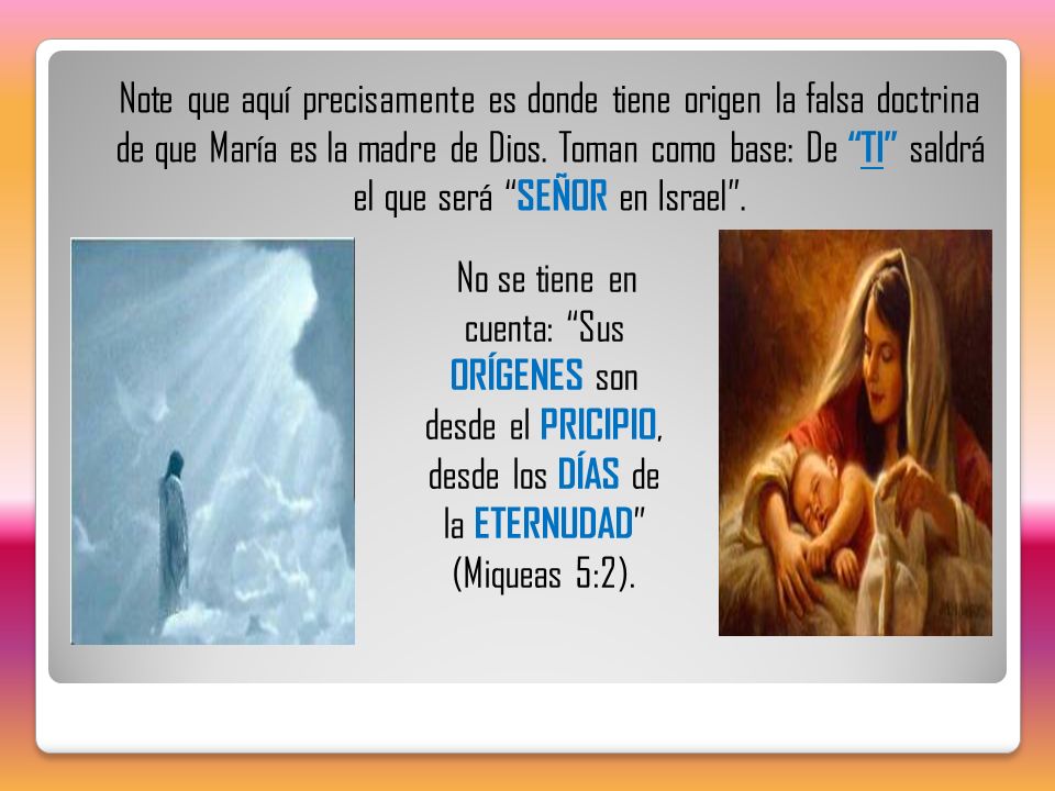 Note que aquí precisamente es donde tiene origen la falsa doctrina de que María es la madre de Dios. Toman como base: De TI saldrá el que será SEÑOR en Israel .