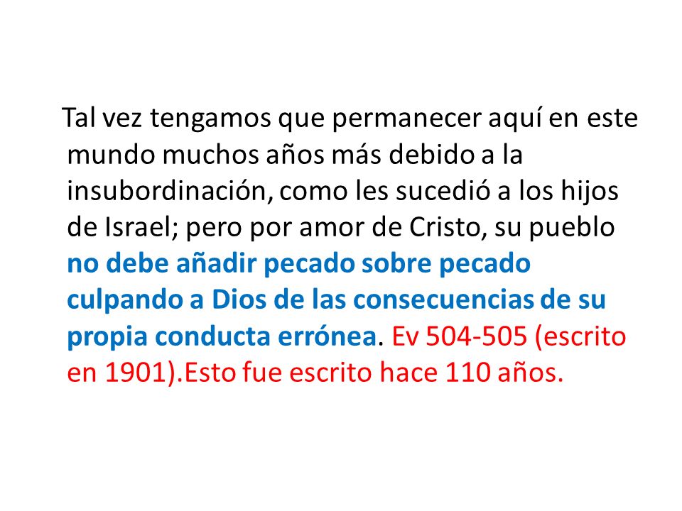 Tal vez tengamos que permanecer aquí en este mundo muchos años más debido a la insubordinación, como les sucedió a los hijos de Israel; pero por amor de Cristo, su pueblo no debe añadir pecado sobre pecado culpando a Dios de las consecuencias de su propia conducta errónea.