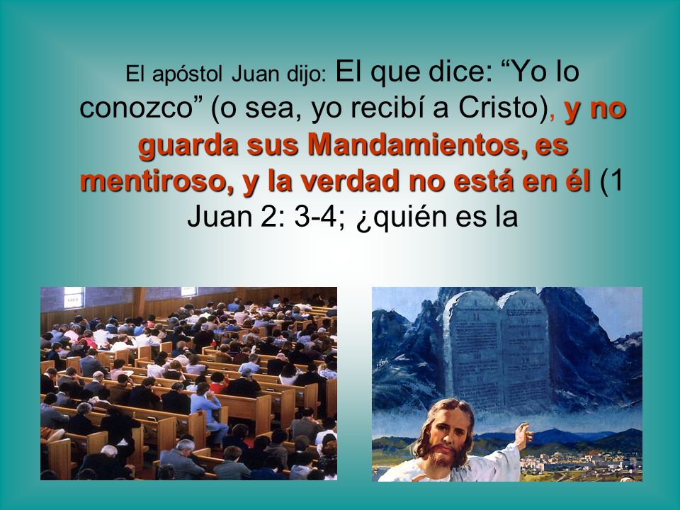 El apóstol Juan dijo: El que dice: Yo lo conozco (o sea, yo recibí a Cristo), y no guarda sus Mandamientos, es mentiroso, y la verdad no está en él (1 Juan 2: 3-4; ¿quién es la