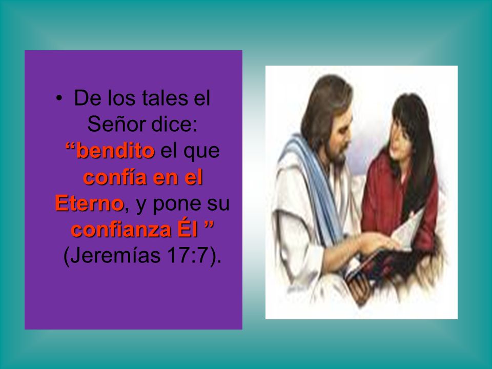 De los tales el Señor dice: bendito el que confía en el Eterno, y pone su confianza Él (Jeremías 17:7).